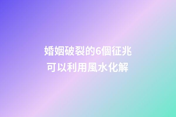 婚姻破裂的6個征兆 可以利用風水化解